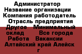 Администратор › Название организации ­ Компания-работодатель › Отрасль предприятия ­ Другое › Минимальный оклад ­ 1 - Все города Работа » Вакансии   . Алтайский край,Алейск г.